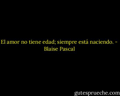 El amor no tiene edad; siempre está naciendo. - Blaise Pascal