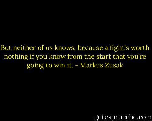 But neither of us knows, because a fight's worth nothing if you know from the start that you're going to win it. - Markus Zusak