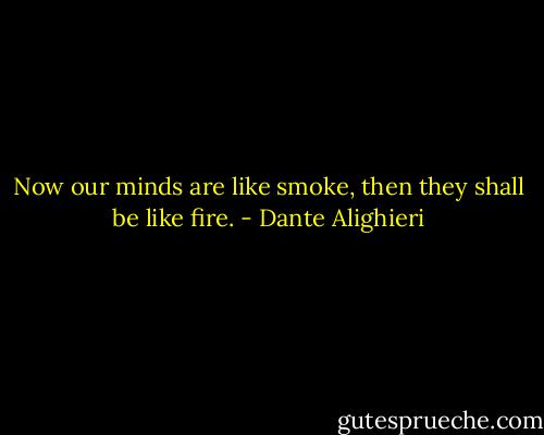 Now our minds are like smoke, then they shall be like fire. - Dante Alighieri