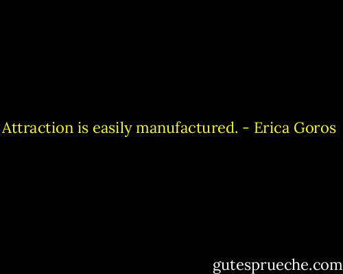 Attraction is easily manufactured. - Erica Goros