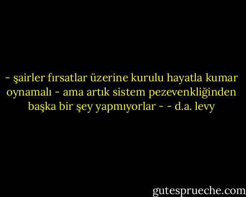 - şairler fırsatlar üzerine kurulu hayatla kumar oynamalı - ama artık sistem pezevenkliğinden başka bir şey yapmıyorlar - - d.a. levy