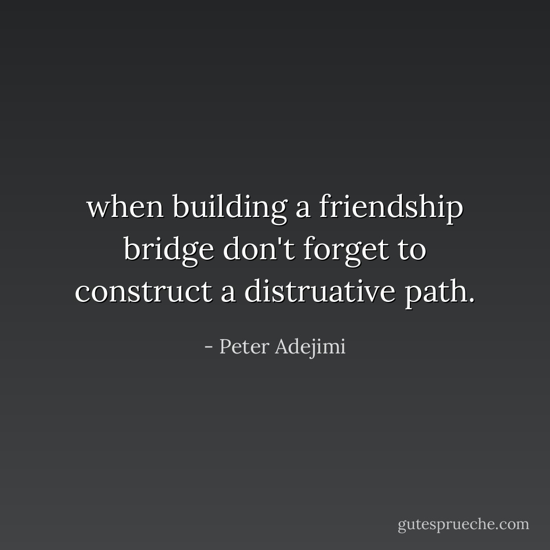when building a friendship bridge don't forget to construct a distruative path. - Peter Adejimi