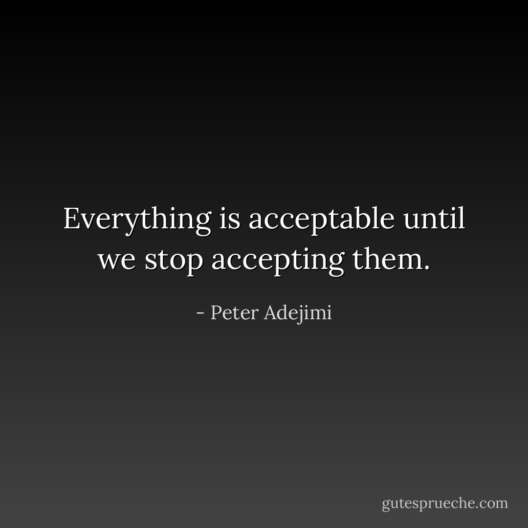 Everything is acceptable until we stop accepting them. - Peter Adejimi