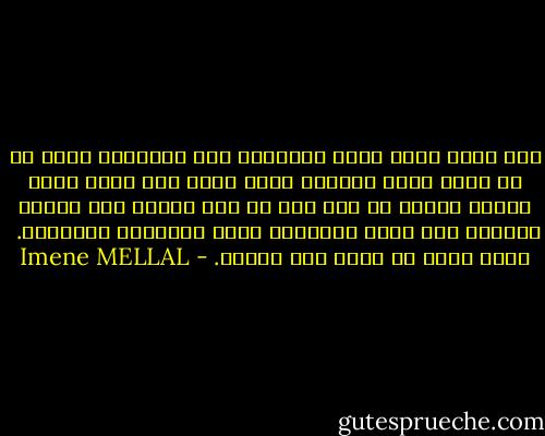 لست أكتب لأني أشعر بالملل، لأن الكتابة أعظم من أن تكون ملءا للفراغ الذي نشعر به، ولست أكتب لأعيد تكرار ما قيل وما لا زال يقال، لأن تكرار الماضي أمر عبثي ويجعلنا نفقد الإحساس بالحاضر.<br /><br />إنني اكتب لا لشيء سوى لأكون. - Imene MELLAL