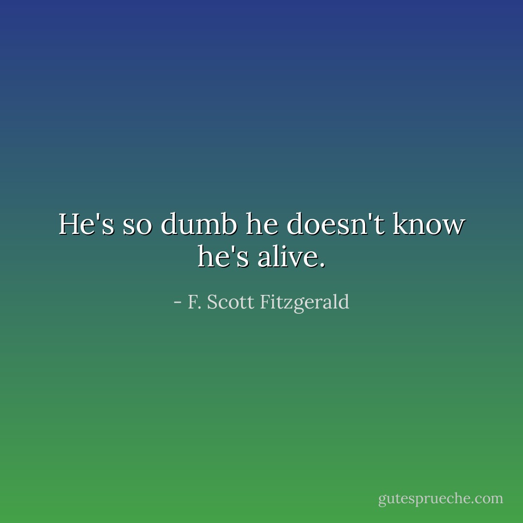 He's so dumb he doesn't know he's alive. - F. Scott Fitzgerald
