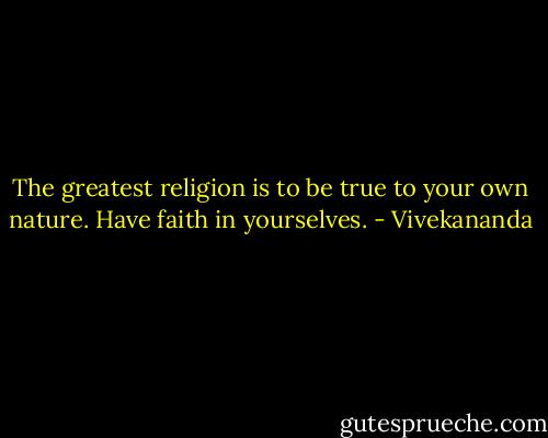 The greatest religion is to be true to your own nature. Have faith in yourselves. - Vivekananda