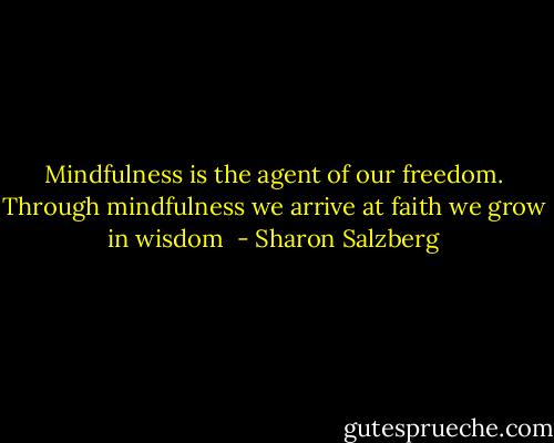 Mindfulness is the agent of our freedom. Through mindfulness we arrive at faith we grow in wisdom  - Sharon Salzberg