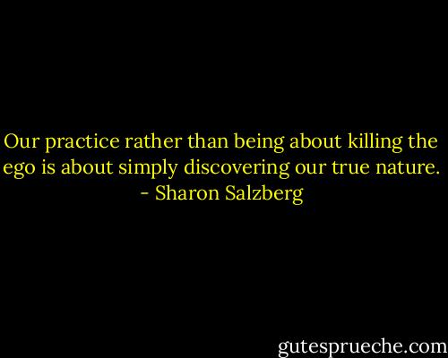 Our practice rather than being about killing the ego is about simply discovering our true nature. - Sharon Salzberg