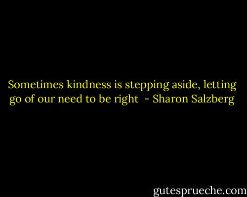Sometimes kindness is stepping aside, letting go of our need to be right  - Sharon Salzberg