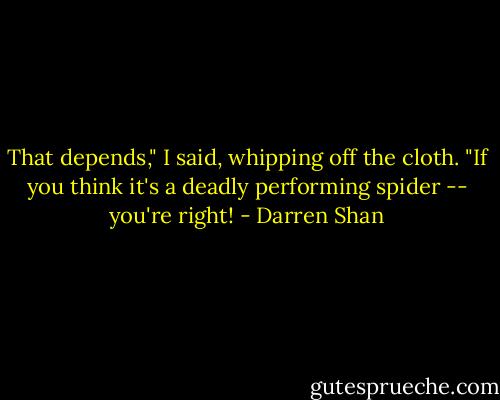 That depends," I said, whipping off the cloth. "If you think it's a deadly performing spider -- you're right! - Darren Shan