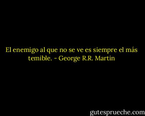 El enemigo al que no se ve es siempre el más temible. - George R.R. Martin