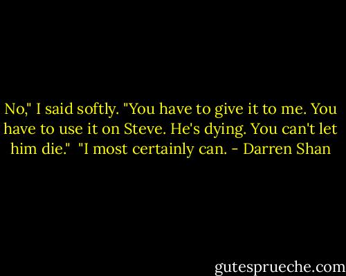 No," I said softly. "You have to give it to me. You have to use it on Steve. He's dying. You can't let him die."<br /><br />"I most certainly can. - Darren Shan