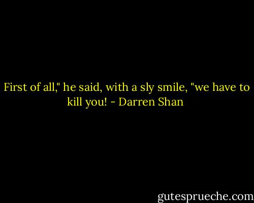  First of all," he said, with a sly smile, "we have to kill you! - Darren Shan