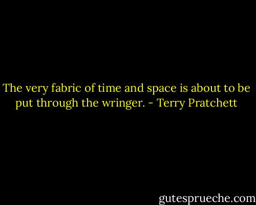 The very fabric of time and space is about to be put through the wringer. - Terry Pratchett