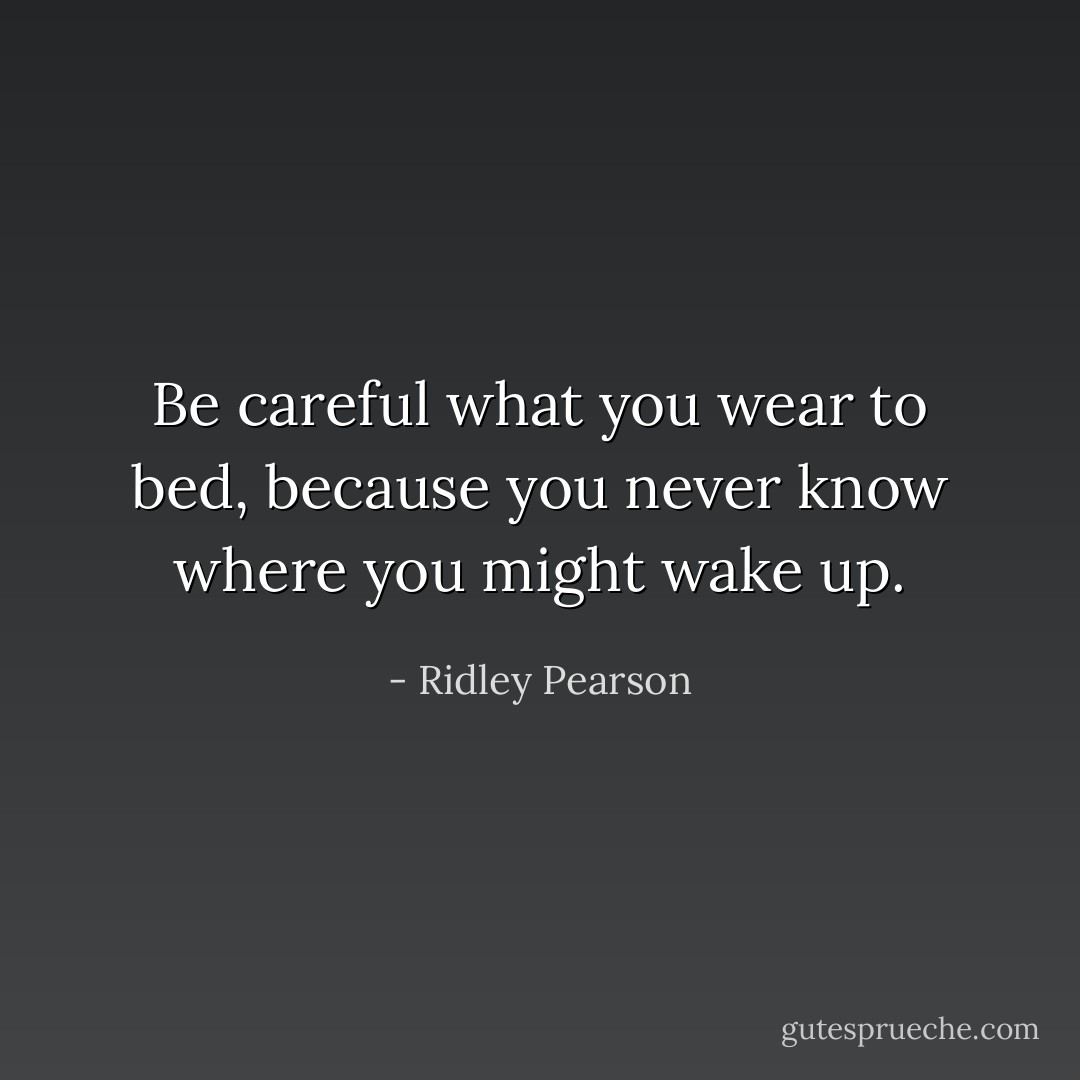Be careful what you wear to bed, because you never know where you might wake up. - Ridley Pearson