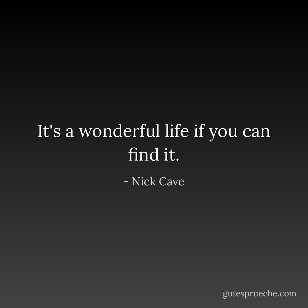 It's a wonderful life if you can find it. - Nick Cave
