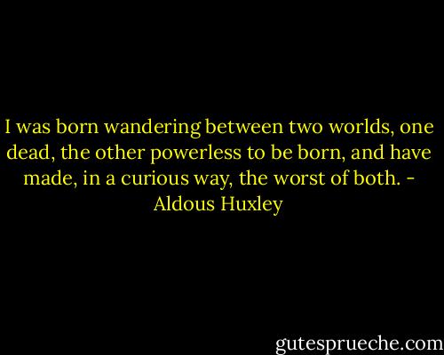 I was born wandering between two worlds, one dead, the other powerless to be born, and have made, in a curious way, the worst of both. - Aldous Huxley
