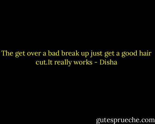 The get over a bad break up just get a good hair cut.It really works - Disha
