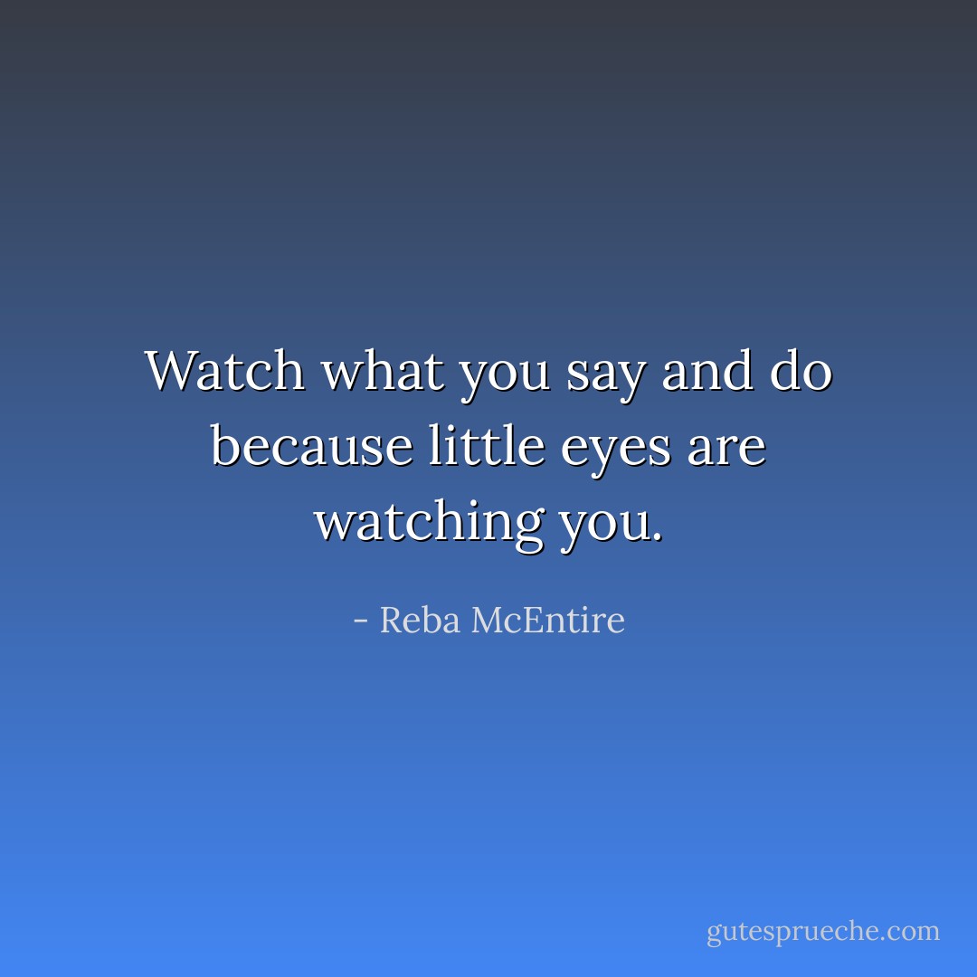 Watch what you say and do because little eyes are watching you. - Reba McEntire