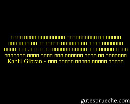 باطلة هي الاعتقادات والتعاليم التي تجعل الإنسان تعسا في حياته، وكذّابة هي العواطف التي تقوده إلى اليأس والحزن والشقاء. لأن واجب الإنسان أن يكون سعيداً وأن يعلم سُبل السعادة ويهدي الناس اليها اينما كان - Kahlil Gibran