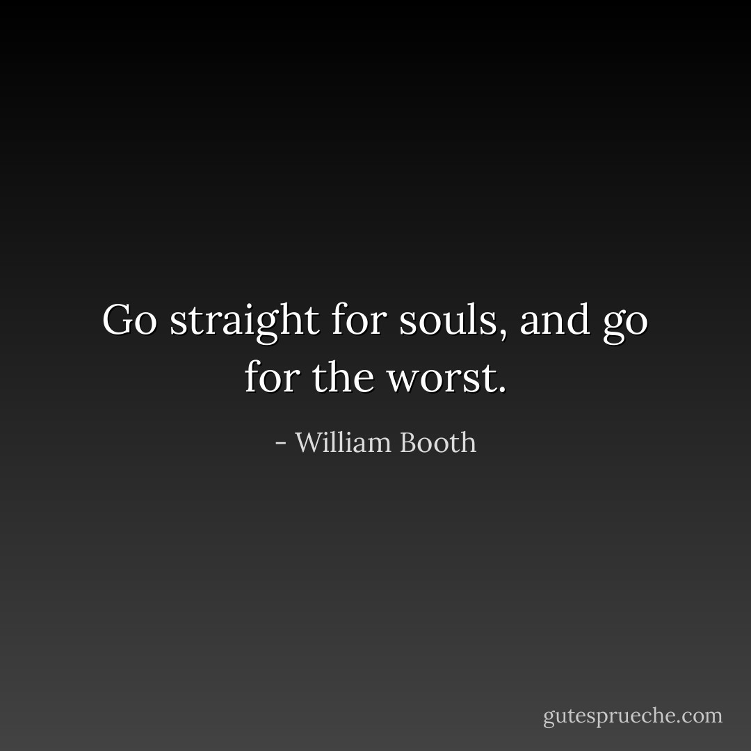 Go straight for souls, and go for the worst. - William Booth