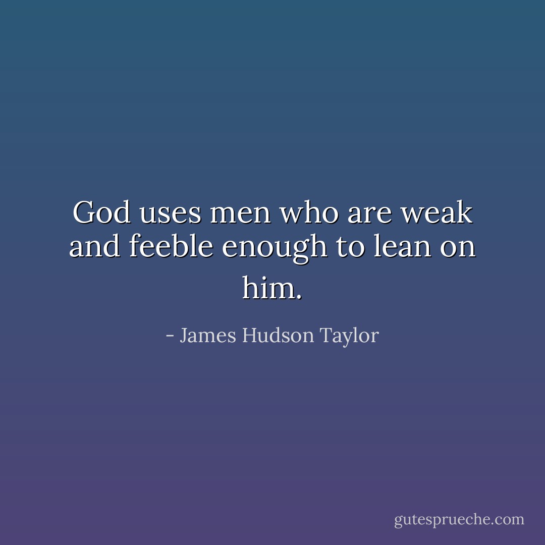 God uses men who are weak and feeble enough to lean on him. - James Hudson Taylor