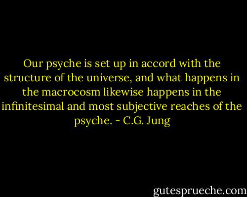 Our psyche is set up in accord with the structure of the universe, and what happens in the macrocosm likewise happens in the infinitesimal and most subjective reaches of the psyche. - C.G. Jung