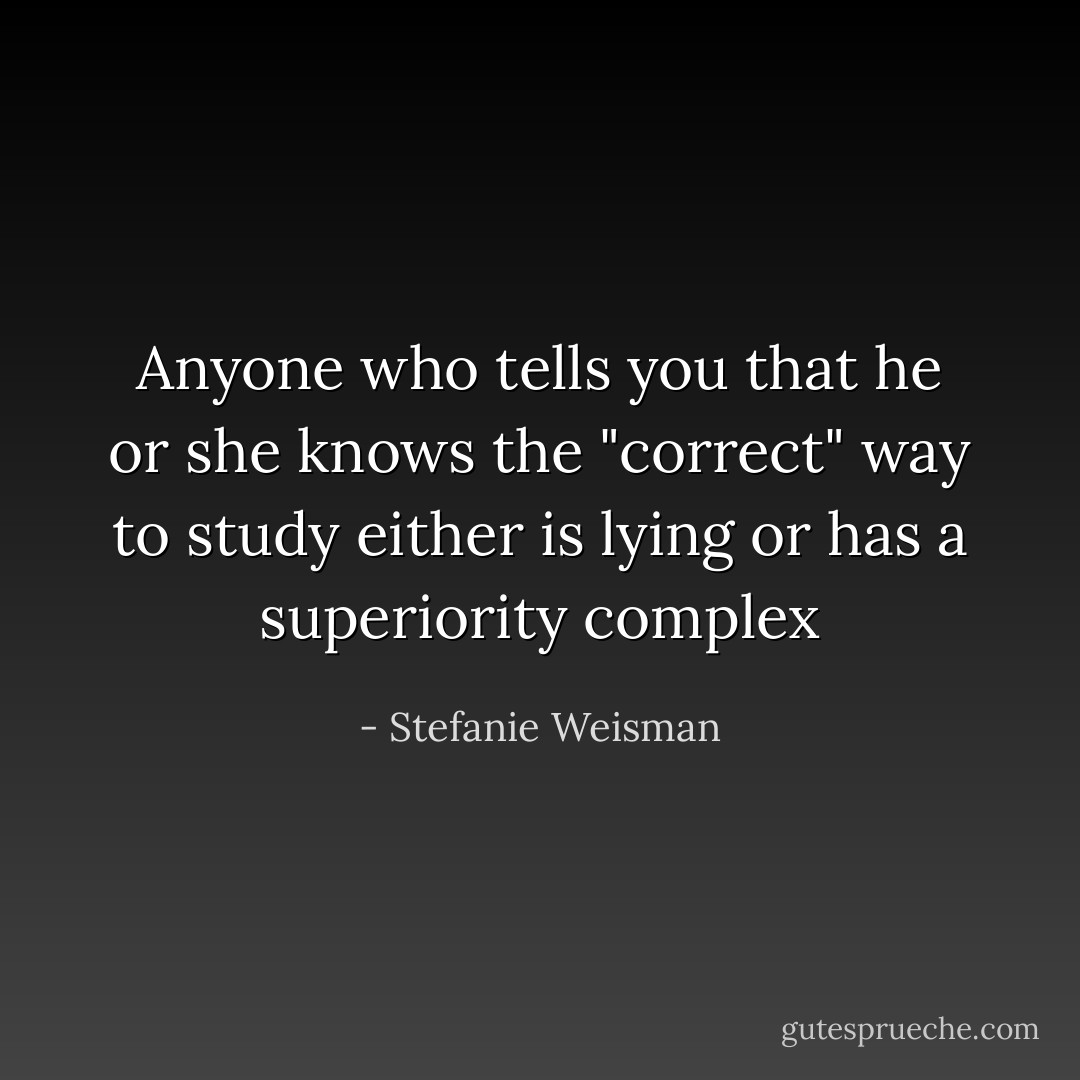 Anyone who tells you that he or she knows the "correct" way to study either is lying or has a superiority complex - Stefanie Weisman