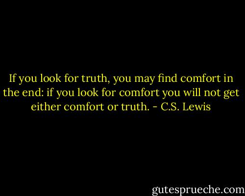 If you look for truth, you may find comfort in the end: if you look for comfort you will not get either comfort or truth. - C.S. Lewis
