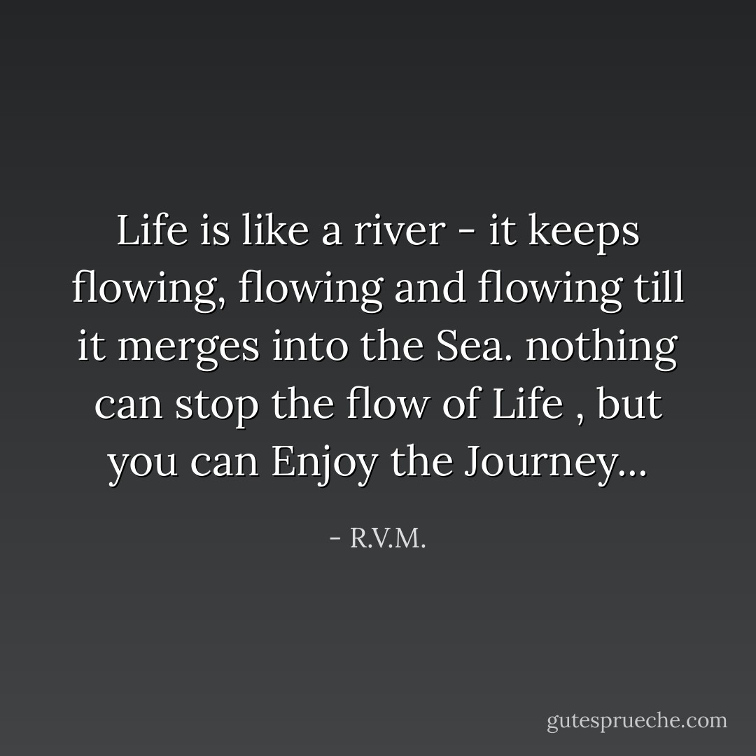 Life is like a river - it keeps flowing, flowing and flowing till it merges into the Sea. nothing can stop the flow of Life , but you can Enjoy the Journey... - R.V.M.