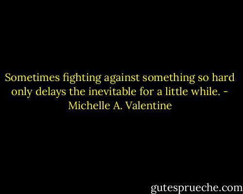 Sometimes fighting against something so hard only delays the inevitable for a little while. - Michelle A. Valentine