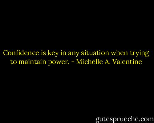 Confidence is key in any situation when trying to maintain power. - Michelle A. Valentine