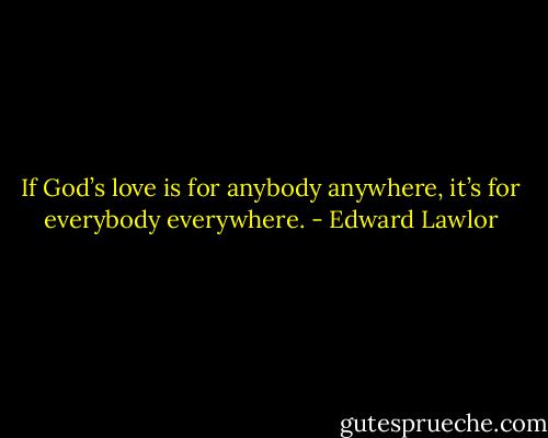 If God’s love is for anybody anywhere, it’s for everybody everywhere. - Edward Lawlor