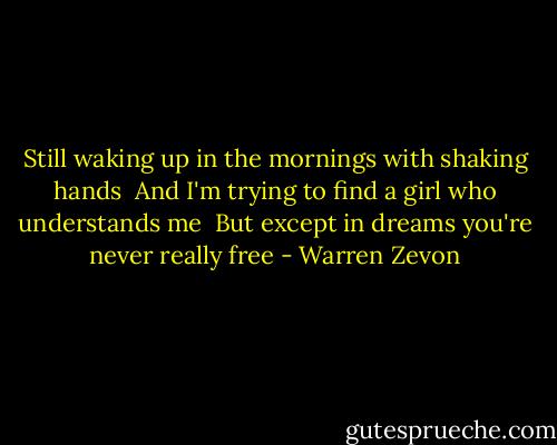 Still waking up in the mornings with shaking hands <br />And I'm trying to find a girl who understands me <br />But except in dreams you're never really free - Warren Zevon