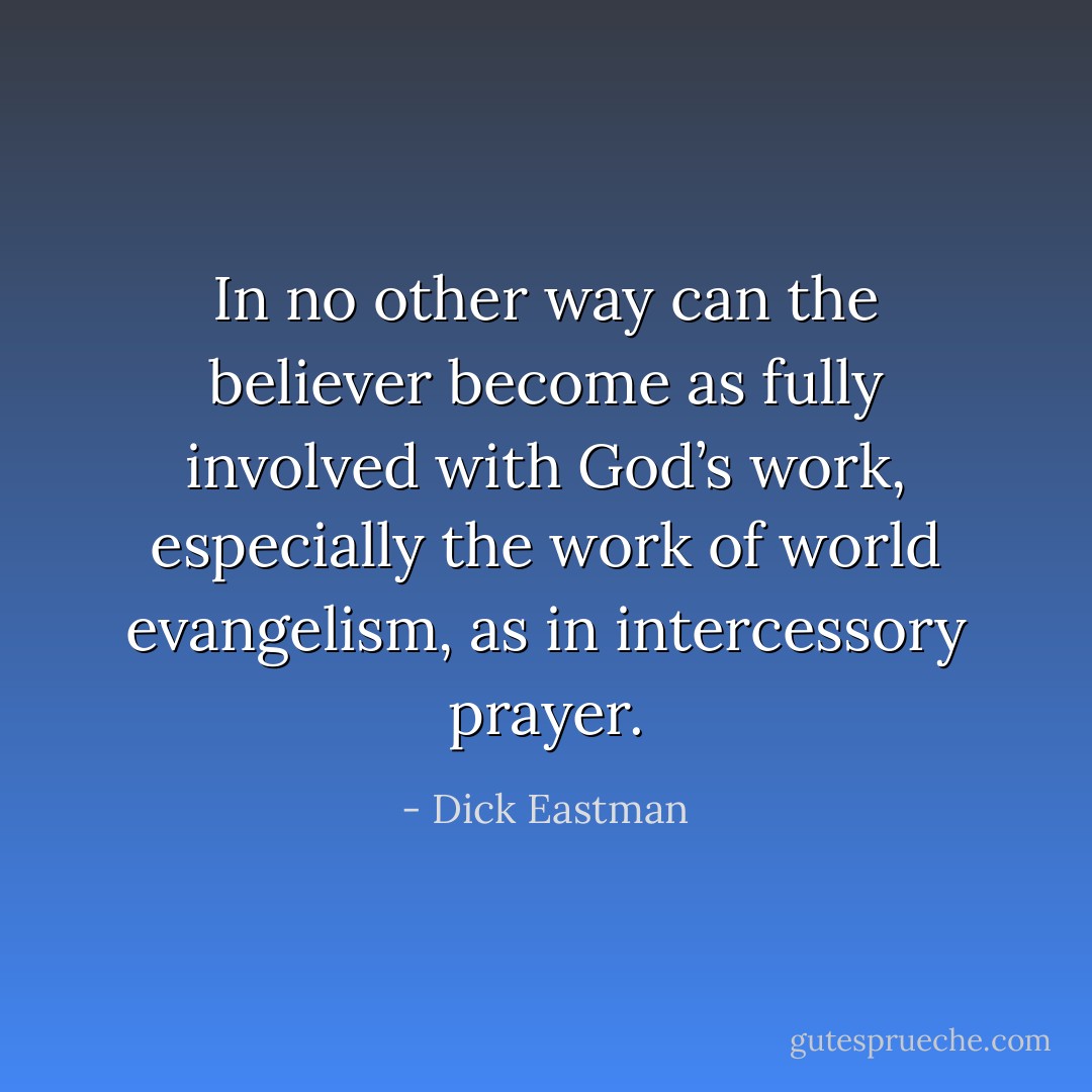 In no other way can the believer become as fully involved with God’s work, especially the work of world evangelism, as in intercessory prayer. - Dick Eastman