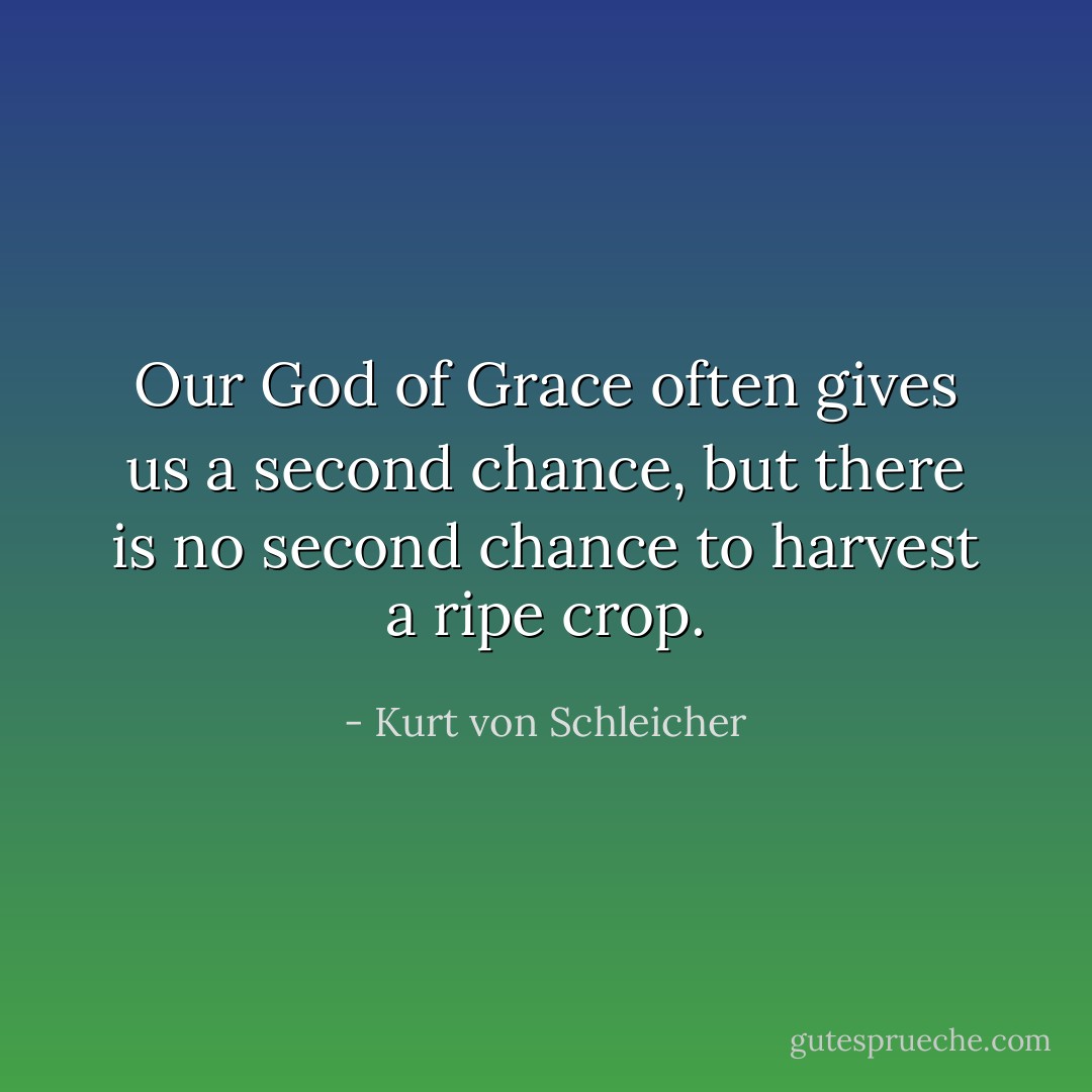 Our God of Grace often gives us a second chance, but there is no second chance to harvest a ripe crop. - Kurt von Schleicher