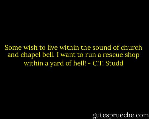 Some wish to live within the sound of church and chapel bell. I want to run a rescue shop within a yard of hell! - C.T. Studd