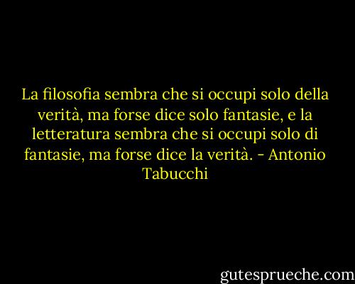 La filosofia sembra che si occupi solo della verità, ma forse dice solo fantasie, e la letteratura sembra che si occupi solo di fantasie, ma forse dice la verità. - Antonio Tabucchi