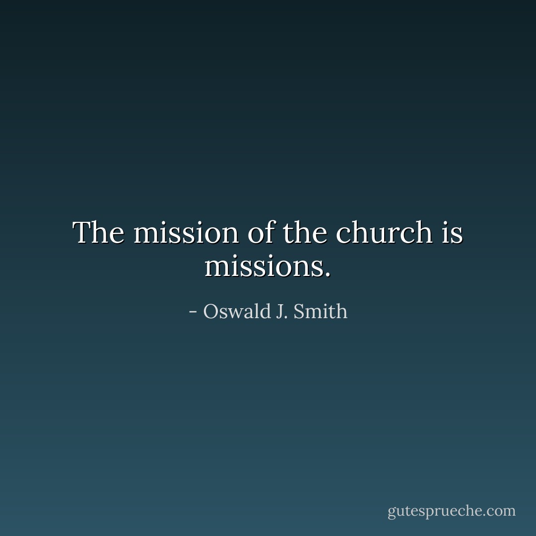 The mission of the church is missions. - Oswald J. Smith