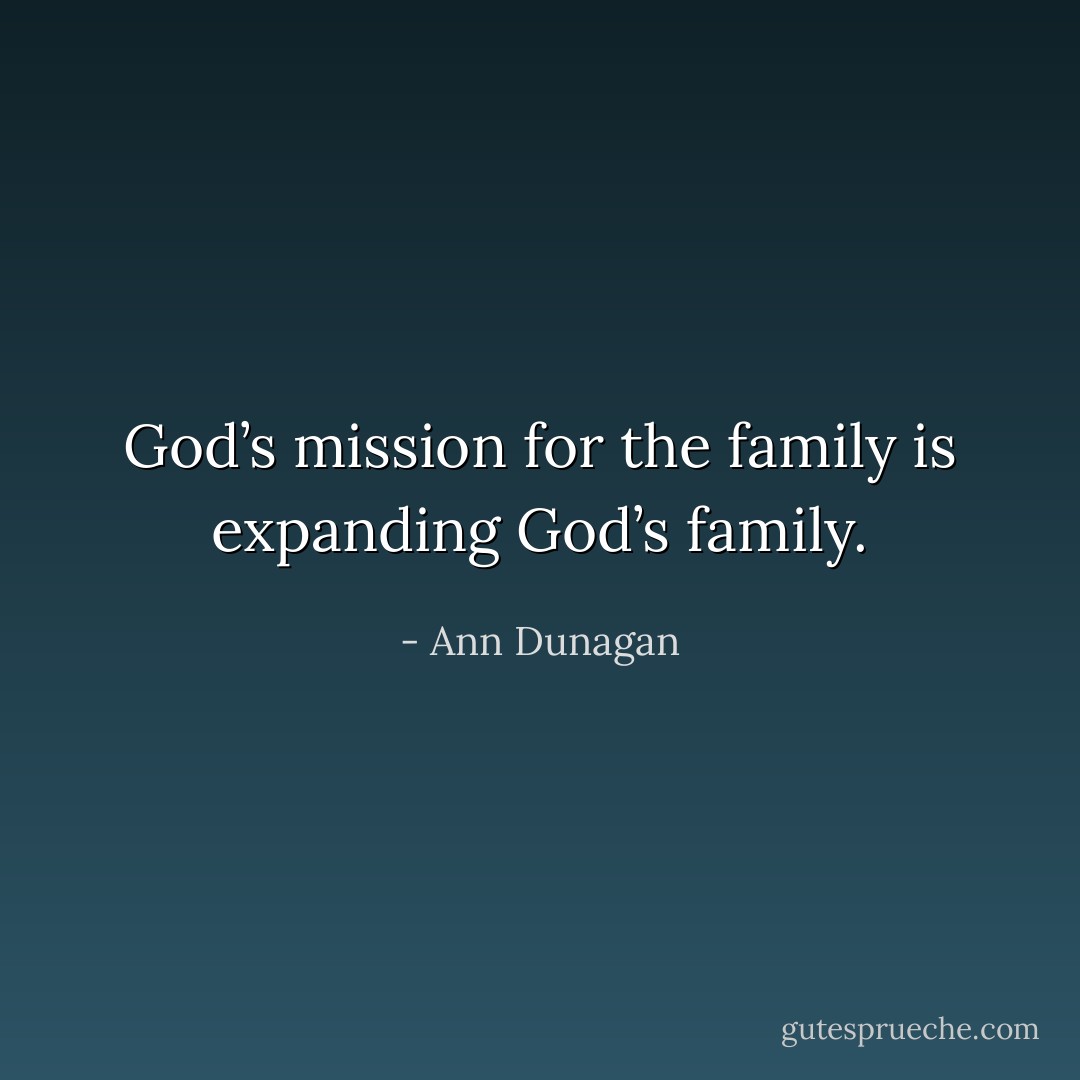 God’s mission for the family is expanding God’s family. - Ann Dunagan