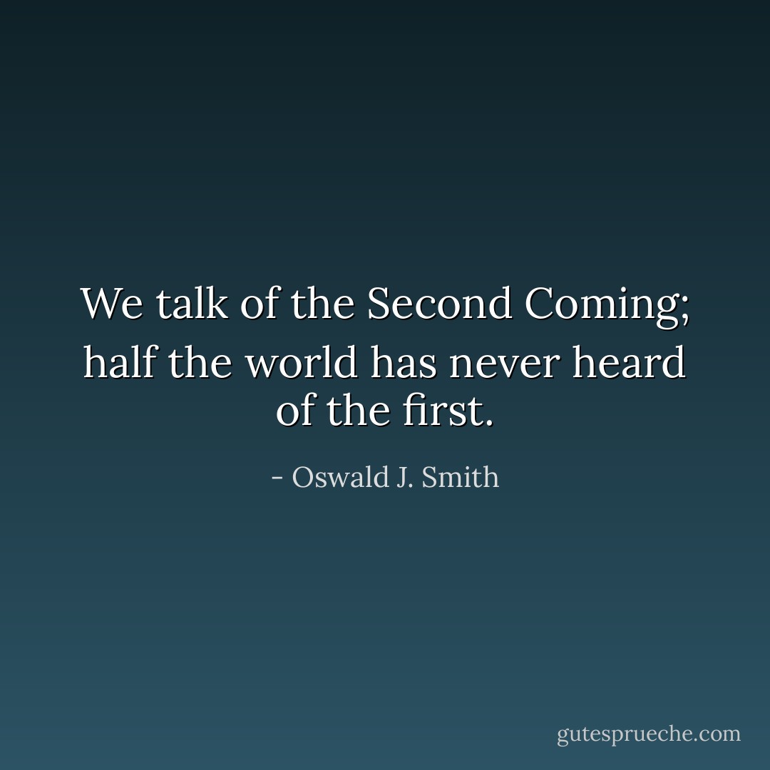We talk of the Second Coming; half the world has never heard of the first. - Oswald J. Smith