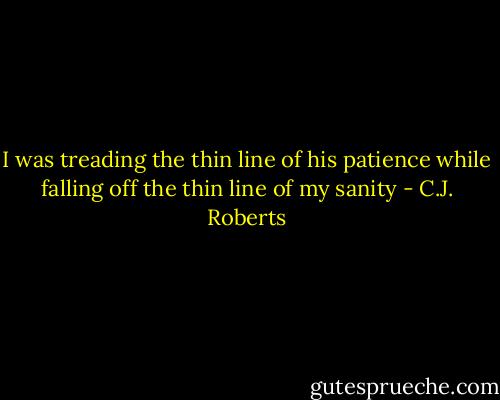 I was treading the thin line of his patience while falling off the thin line of my sanity - C.J. Roberts