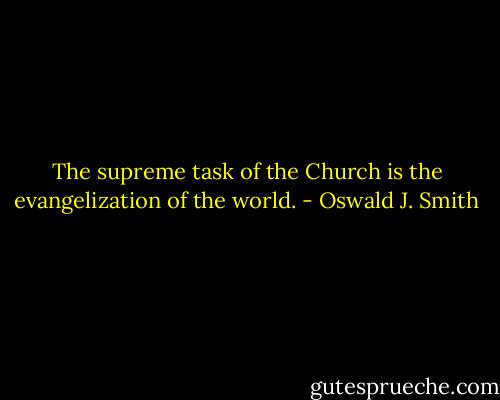 The supreme task of the Church is the evangelization of the world. - Oswald J. Smith