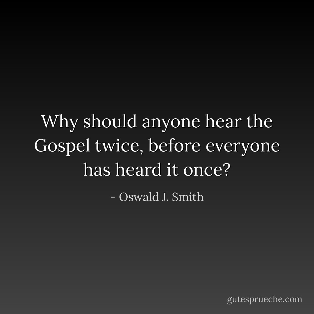 Why should anyone hear the Gospel twice, before everyone has heard it once? - Oswald J. Smith