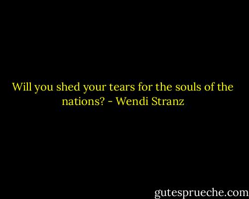 Will you shed your tears for the souls of the nations? - Wendi Stranz