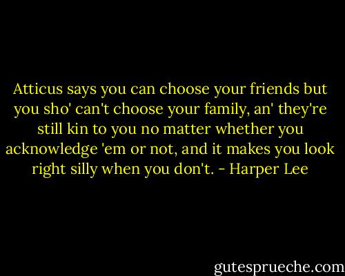 Atticus says you can choose your friends but you sho' can't choose your family, an' they're still kin to you no matter whether you acknowledge 'em or not, and it makes you look right silly when you don't. - Harper Lee
