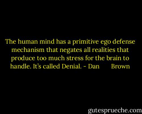 The human mind has a primitive ego defense mechanism that negates all realities that produce too much stress for the brain to handle. It’s called Denial. - Dan       Brown