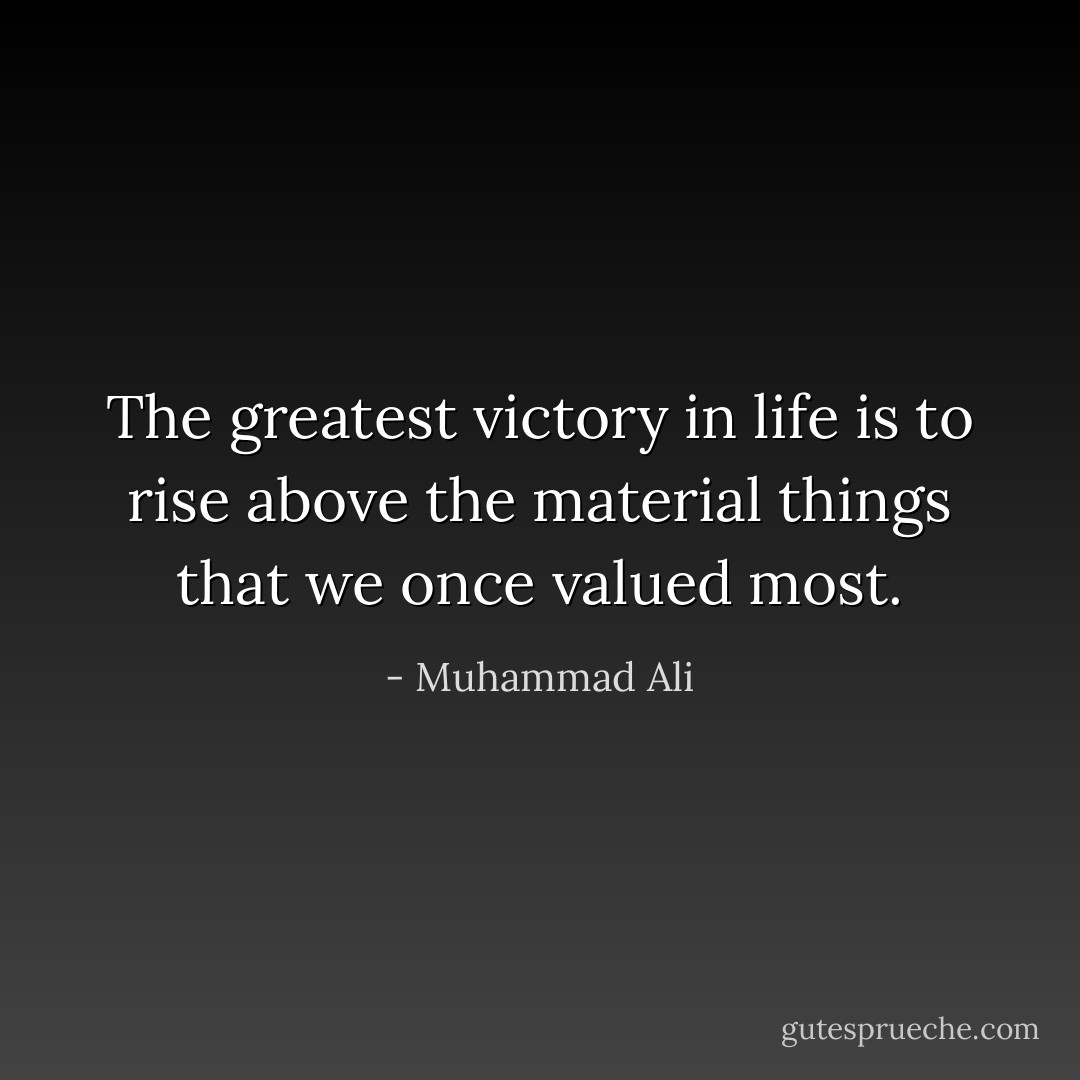 The greatest victory in life is to rise above the material things that we once valued most. - Muhammad Ali