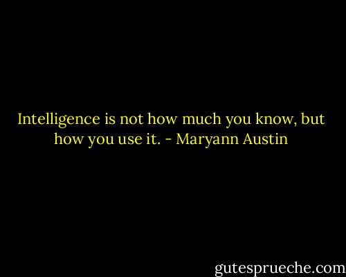 Intelligence is not how much you know, but how you use it. - Maryann Austin