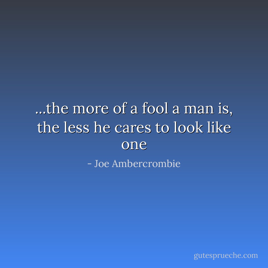 ...the more of a fool a man is, the less he cares to look like one - Joe Ambercrombie